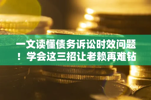 济南一文读懂债务诉讼时效问题！学会这三招让老赖再难钻空子