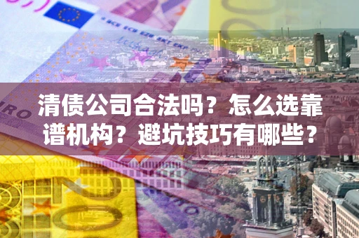 济南清债公司合法吗？怎么选靠谱机构？避坑技巧有哪些？