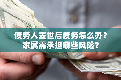 济南债务人去世后债务怎么办？家属需承担哪些风险？
