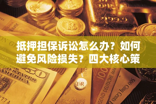 济南抵押担保诉讼怎么办？如何避免风险损失？四大核心策略全解读