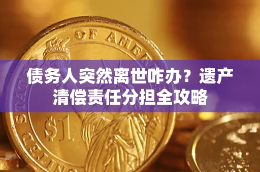 济南债务人突然离世咋办？遗产清偿责任分担全攻略