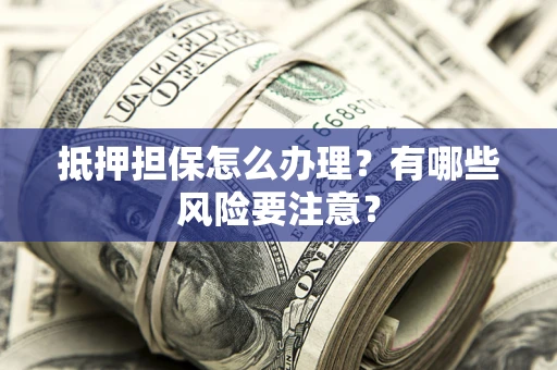济南抵押担保怎么办理？有哪些风险要注意？