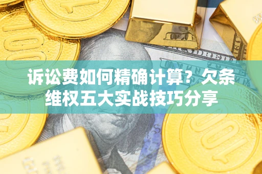 济南诉讼费如何精确计算？欠条维权五大实战技巧分享