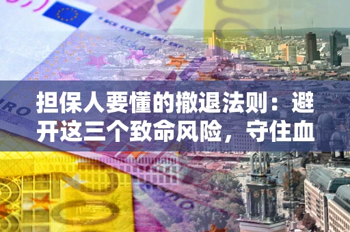 济南担保人要懂的撤退法则：避开这三个致命风险，守住血汗钱