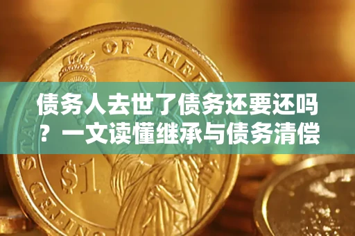 济南债务人去世了债务还要还吗？一文读懂继承与债务清偿