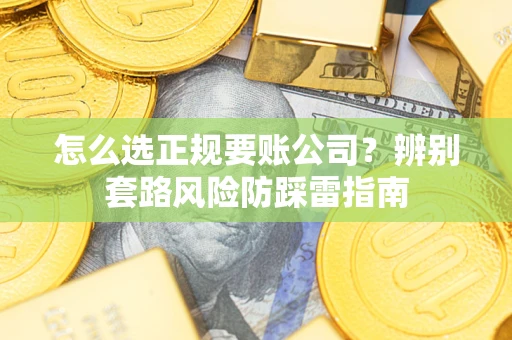 济南怎么选正规要账公司？辨别套路风险防踩雷指南
