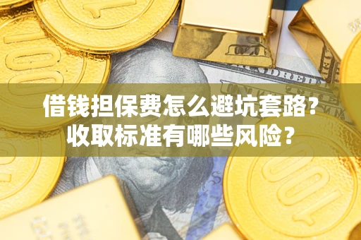 济南借钱担保费怎么避坑套路?收取标准有哪些风险? 济南借钱担保费怎么避坑套路?收取标准有哪些风险?