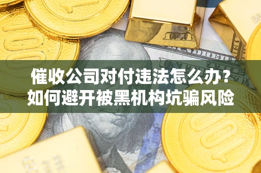 济南催收公司对付违法怎么办？如何避开被黑机构坑骗风险
