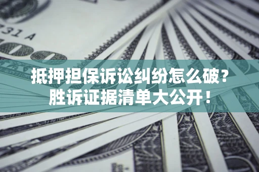 济南抵押担保诉讼纠纷怎么破？胜诉证据清单大公开！