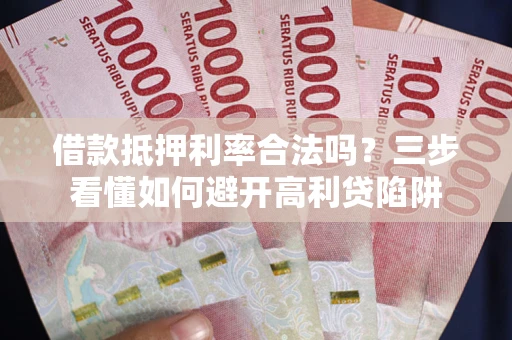 济南借款抵押利率合法吗？三步看懂如何避开高利贷陷阱