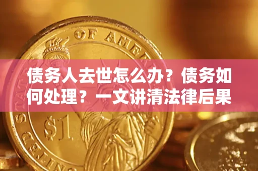 济南债务人去世怎么办？债务如何处理？一文讲清法律后果