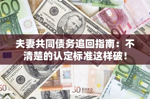 济南夫妻共同债务追回指南：不清楚的认定标准这样破！