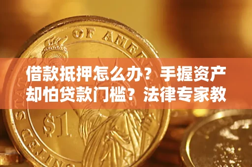 济南借款抵押怎么办？手握资产却怕贷款门槛？法律专家教你办抵押不踩坑