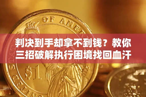济南判决到手却拿不到钱？教你三招破解执行困境找回血汗钱