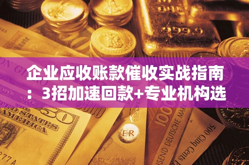 济南企业应收账款催收实战指南：3招加速回款+专业机构选择避坑
