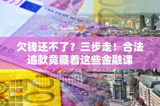 济南欠钱还不了？三步走！合法追款竟藏着这些金融课