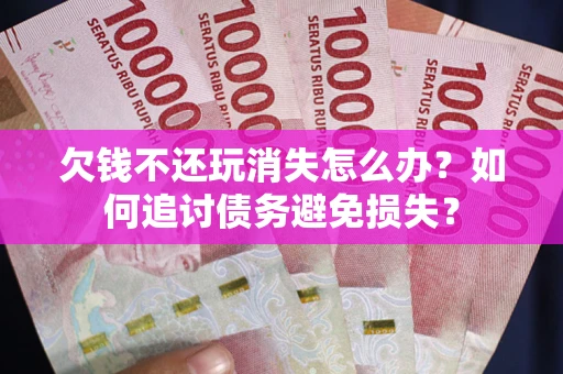 济南欠钱不还玩消失怎么办？如何追讨债务避免损失？