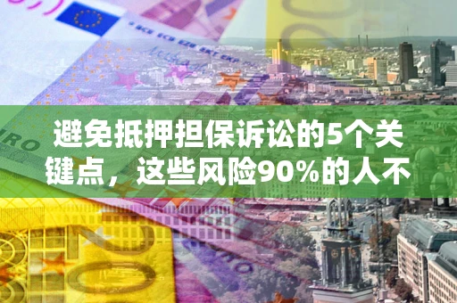 济南避免抵押担保诉讼的5个关键点，这些风险90%的人不知道！