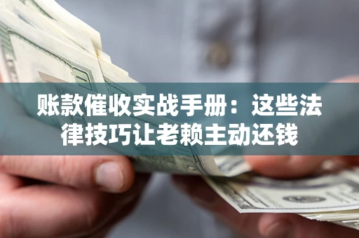 济南账款催收实战手册：这些法律技巧让老赖主动还钱