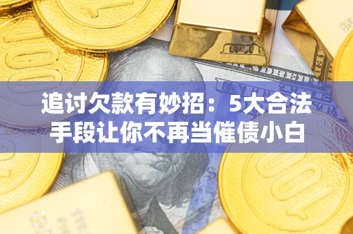 济南追讨欠款有妙招：5大合法手段让你不再当催债小白