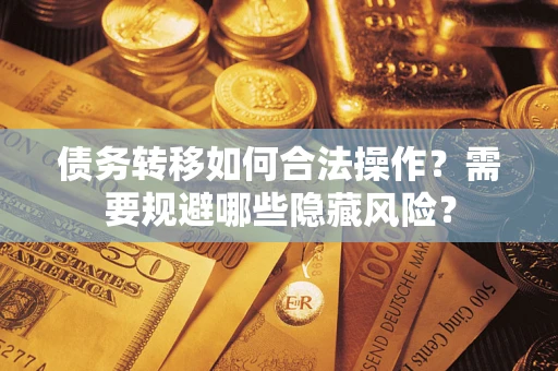 济南债务转移如何合法操作？需要规避哪些隐藏风险？