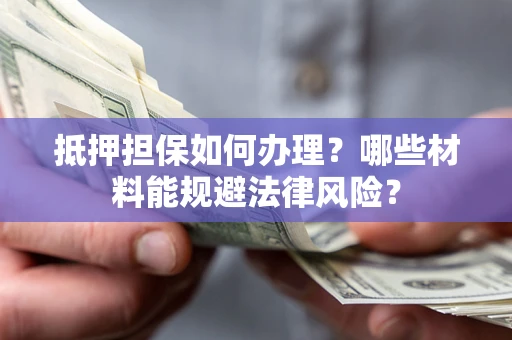 济南抵押担保如何办理？哪些材料能规避法律风险？