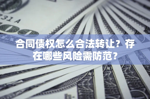 济南合同债权怎么合法转让？存在哪些风险需防范？