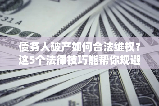 济南债务人破产如何合法维权？这5个法律技巧能帮你规避风险