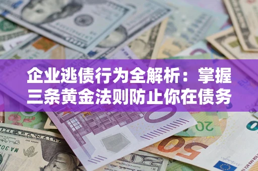 济南企业逃债行为全解析：掌握三条黄金法则防止你在债务乱局中“踩雷”