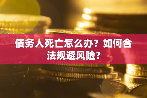 济南债务人死亡怎么办？如何合法规避风险？