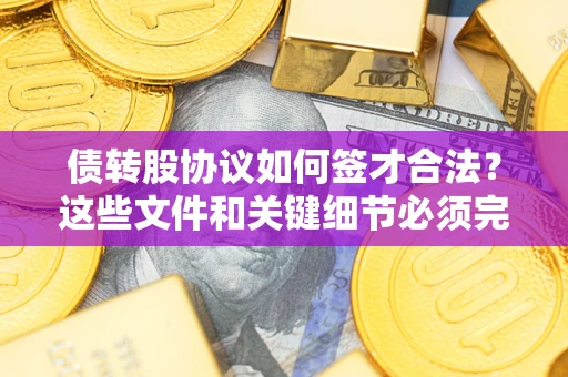 济南债转股协议如何签才合法？这些文件和关键细节必须完整