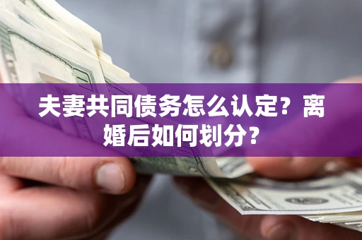 济南夫妻共同债务怎么认定？离婚后如何划分？