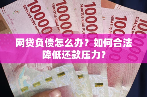 济南网贷负债怎么办？如何合法降低还款压力？