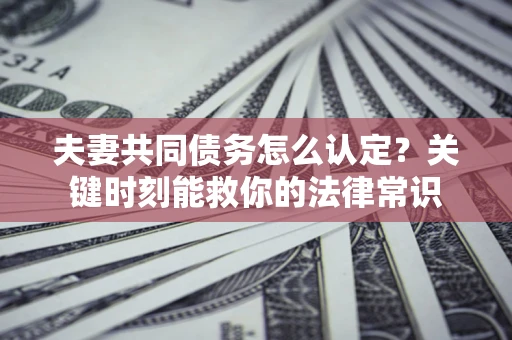 济南夫妻共同债务怎么认定？关键时刻能救你的法律常识