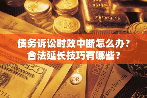 济南债务诉讼时效中断怎么办？合法延长技巧有哪些？
