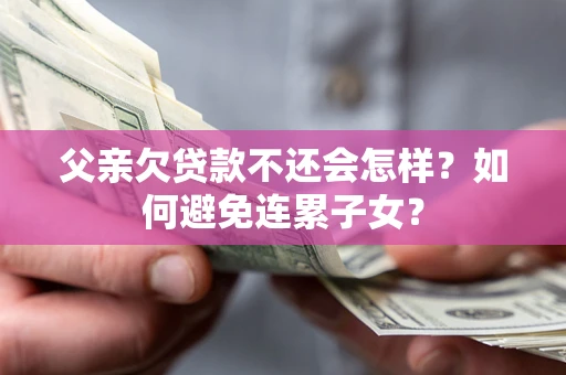 济南父亲欠贷款不还会怎样？如何避免连累子女？