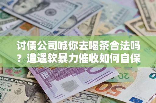 济南讨债公司喊你去喝茶合法吗？遭遇软暴力催收如何自保？