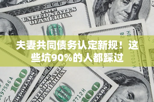 济南夫妻共同债务认定新规！这些坑90%的人都踩过