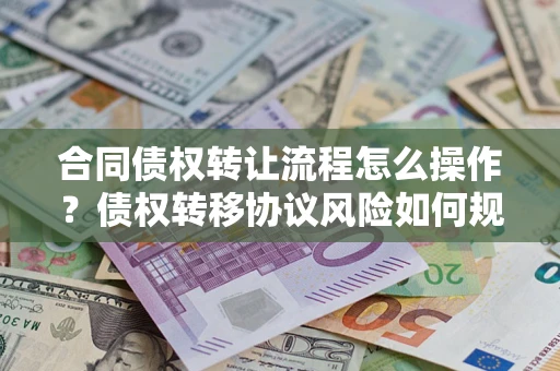 济南合同债权转让流程怎么操作？债权转移协议风险如何规避？