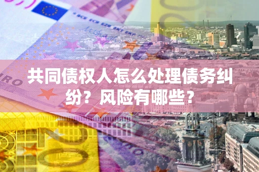 济南共同债权人怎么处理债务纠纷？风险有哪些？