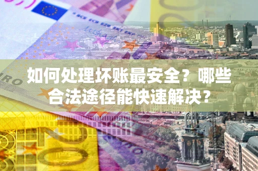 济南如何处理坏账最安全？哪些合法途径能快速解决？
