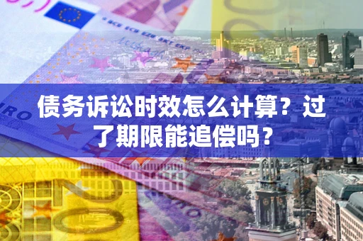济南债务诉讼时效怎么计算？过了期限能追偿吗？