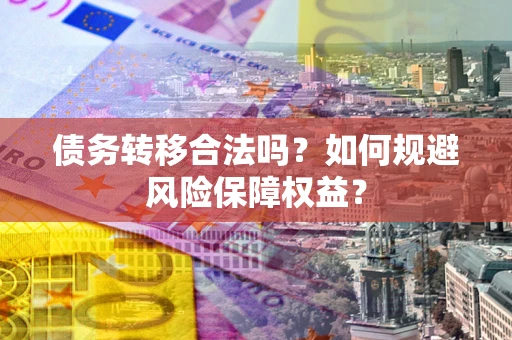 济南债务转移合法吗？如何规避风险保障权益？