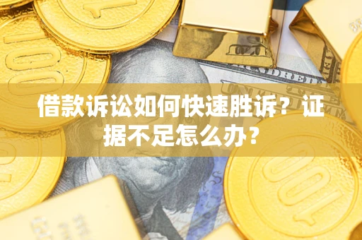 济南借款诉讼如何快速胜诉？证据不足怎么办？