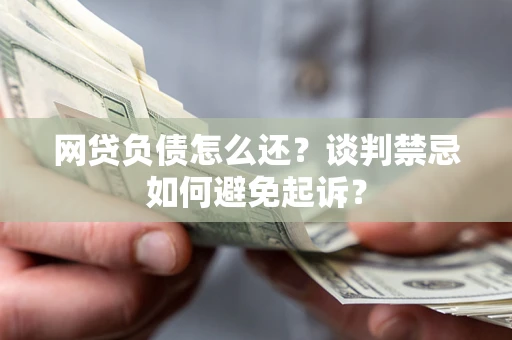 济南网贷负债怎么还？谈判禁忌如何避免起诉？