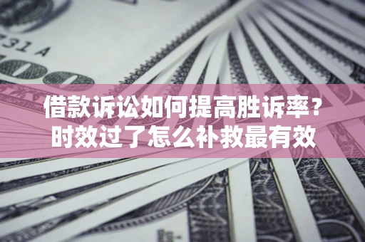 济南借款诉讼如何提高胜诉率？时效过了怎么补救最有效