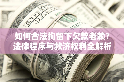 济南如何合法拘留下欠款老赖？法律程序与救济权利全解析