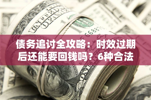 济南债务追讨全攻略：时效过期后还能要回钱吗？6种合法手段助你维权