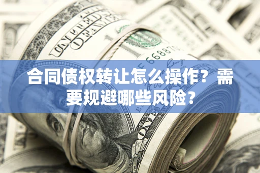 济南合同债权转让怎么操作？需要规避哪些风险？
