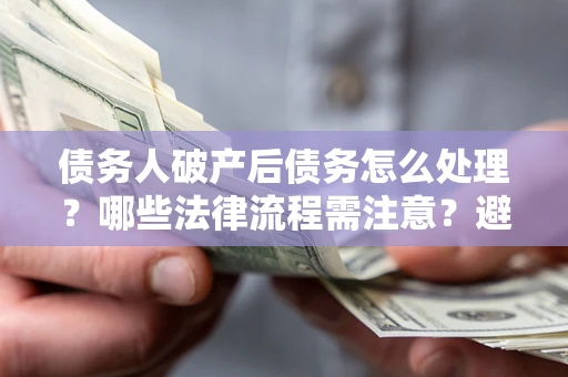 济南债务人破产后债务怎么处理？哪些法律流程需注意？避免踩坑指南